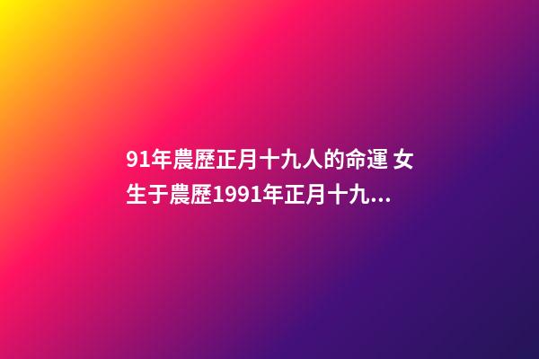 91年農歷正月十九人的命運 女生于農歷1991年正月十九戌時求測八字如何-第1張-觀點-玄機派